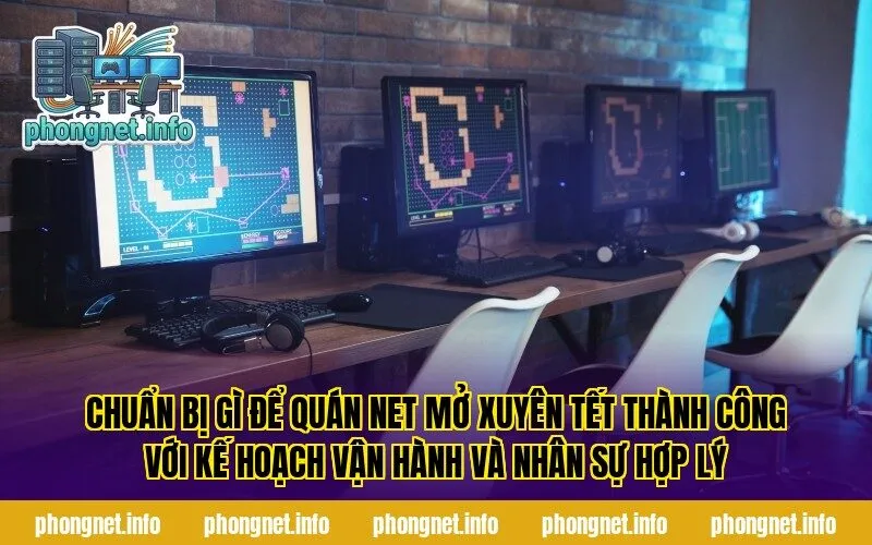 Chuẩn bị gì để quán net mở xuyên Tết thành công với kế hoạch vận hành và nhân sự hợp lý