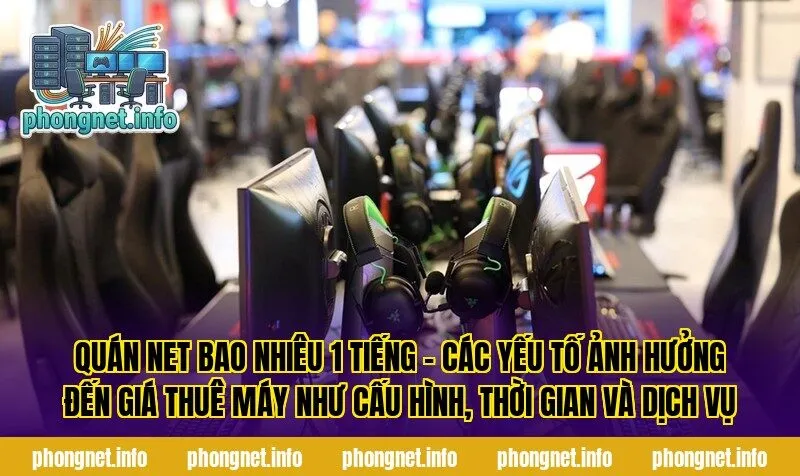 Quán net bao nhiêu 1 tiếng - Các yếu tố ảnh hưởng đến giá thuê máy như cấu hình, thời gian và dịch vụ