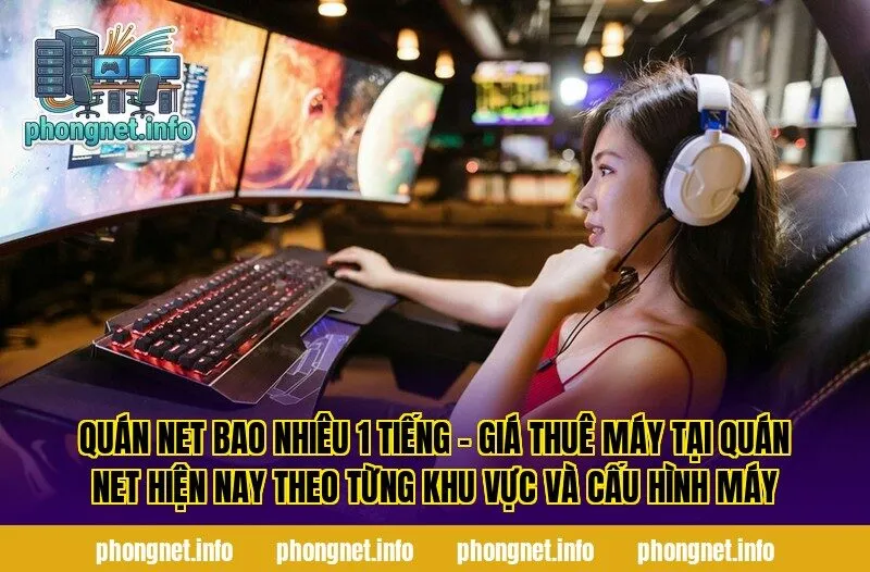 Quán net bao nhiêu 1 tiếng - Giá thuê máy tại quán net hiện nay theo từng khu vực và cấu hình máy
