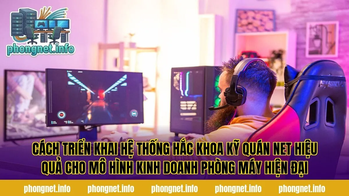 Cách triển khai hệ thống hắc khoa kỹ quán net hiệu quả cho mô hình kinh doanh phòng máy hiện đại