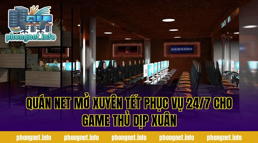 Quán Net Mở Xuyên Tết Phục Vụ 24/7 Cho Game Thủ Dịp Xuân
